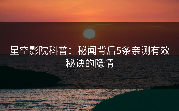 星空影院科普：秘闻背后5条亲测有效秘诀的隐情