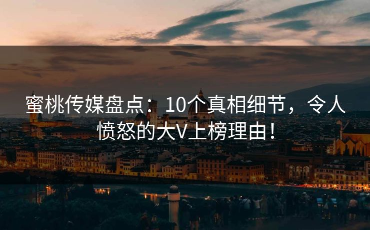 蜜桃传媒盘点：10个真相细节，令人愤怒的大V上榜理由！
