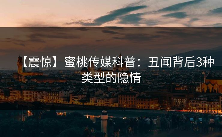 【震惊】蜜桃传媒科普：丑闻背后3种类型的隐情