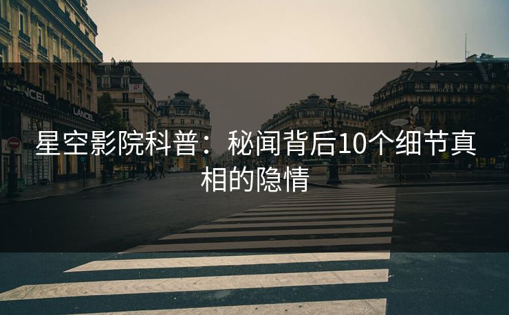 星空影院科普：秘闻背后10个细节真相的隐情