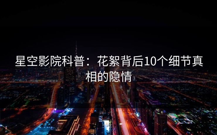 星空影院科普：花絮背后10个细节真相的隐情