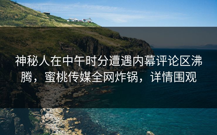神秘人在中午时分遭遇内幕评论区沸腾，蜜桃传媒全网炸锅，详情围观