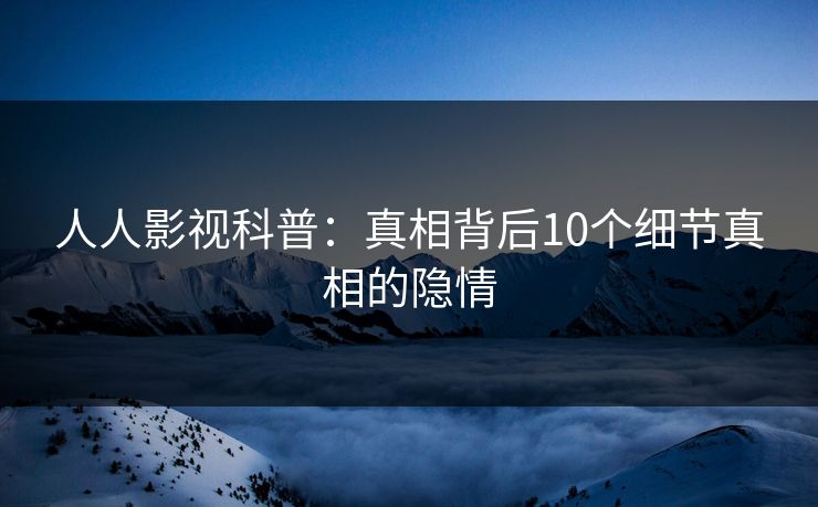 人人影视科普：真相背后10个细节真相的隐情