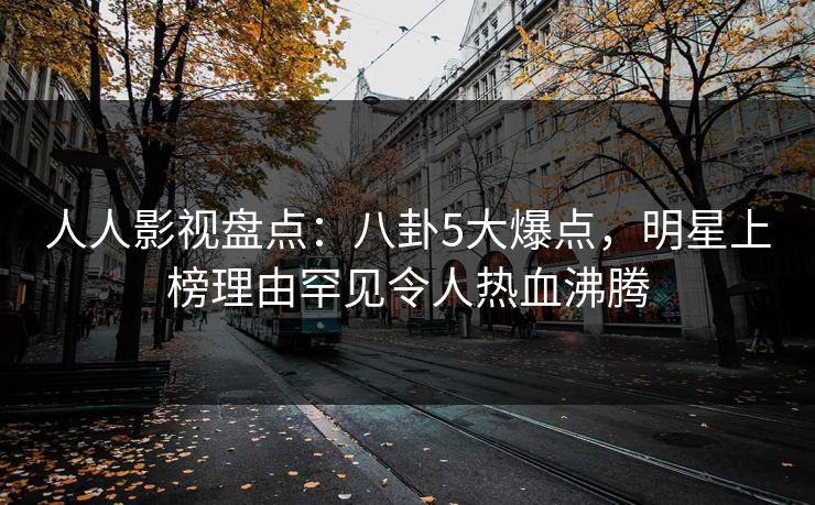 人人影视盘点：八卦5大爆点，明星上榜理由罕见令人热血沸腾