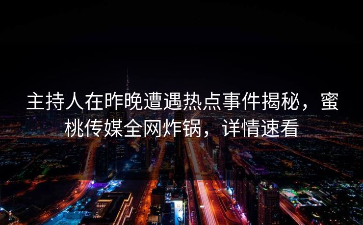 主持人在昨晚遭遇热点事件揭秘，蜜桃传媒全网炸锅，详情速看