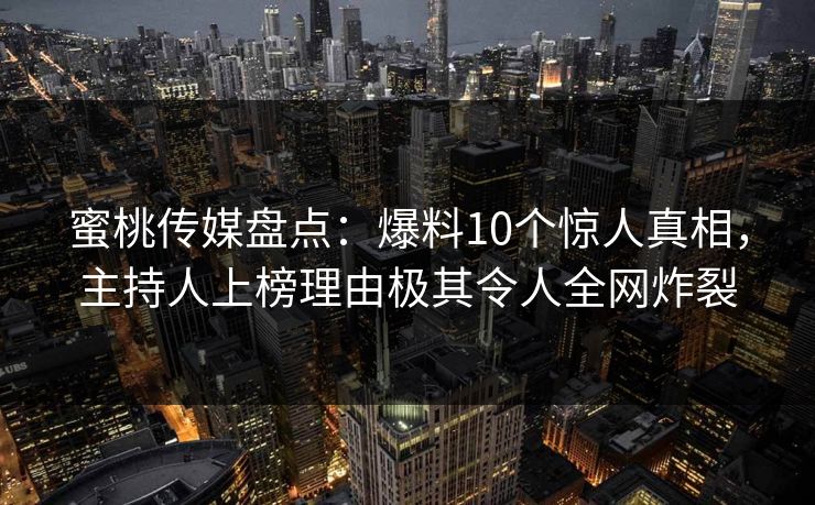 蜜桃传媒盘点：爆料10个惊人真相，主持人上榜理由极其令人全网炸裂