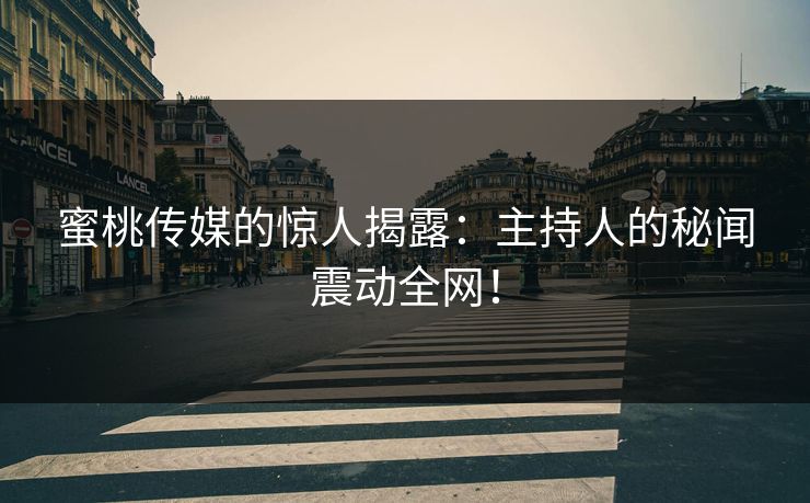 蜜桃传媒的惊人揭露：主持人的秘闻震动全网！