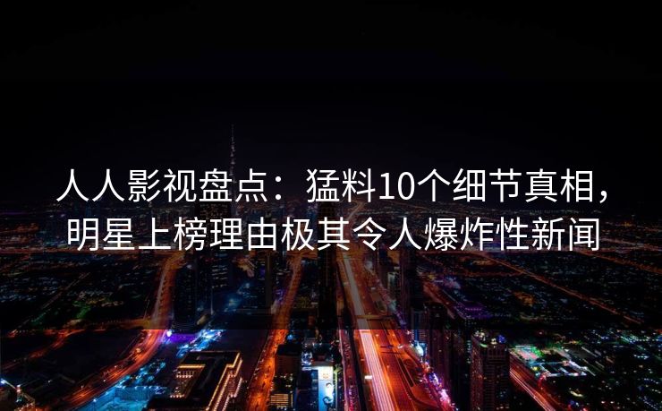 人人影视盘点:猛料10个细节真相,明星上榜理由极其令人爆炸性新闻 人人影视盘点:猛料10个细节真相,明星上榜理由极其令人爆炸性新闻