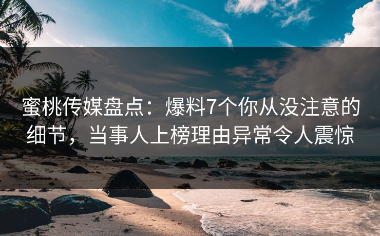 蜜桃传媒盘点：爆料7个你从没注意的细节，当事人上榜理由异常令人震惊