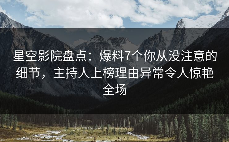 星空影院盘点：爆料7个你从没注意的细节，主持人上榜理由异常令人惊艳全场