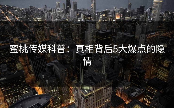 蜜桃传媒科普：真相背后5大爆点的隐情