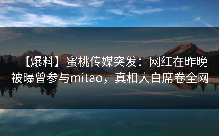 【爆料】蜜桃传媒突发：网红在昨晚被曝曾参与mitao，真相大白席卷全网