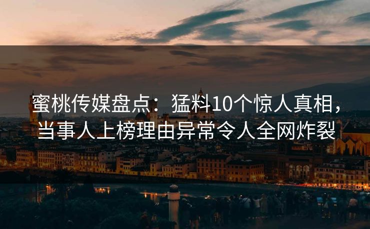蜜桃传媒盘点：猛料10个惊人真相，当事人上榜理由异常令人全网炸裂