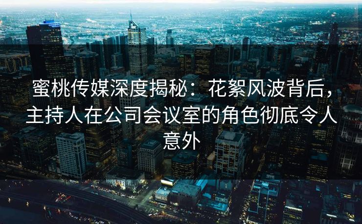 蜜桃传媒深度揭秘：花絮风波背后，主持人在公司会议室的角色彻底令人意外