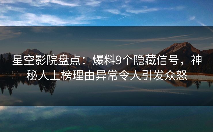 星空影院盘点：爆料9个隐藏信号，神秘人上榜理由异常令人引发众怒