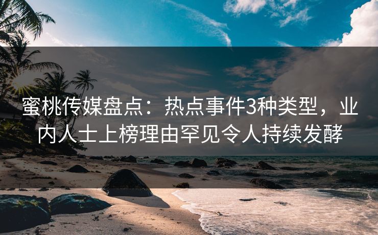 蜜桃传媒盘点：热点事件3种类型，业内人士上榜理由罕见令人持续发酵