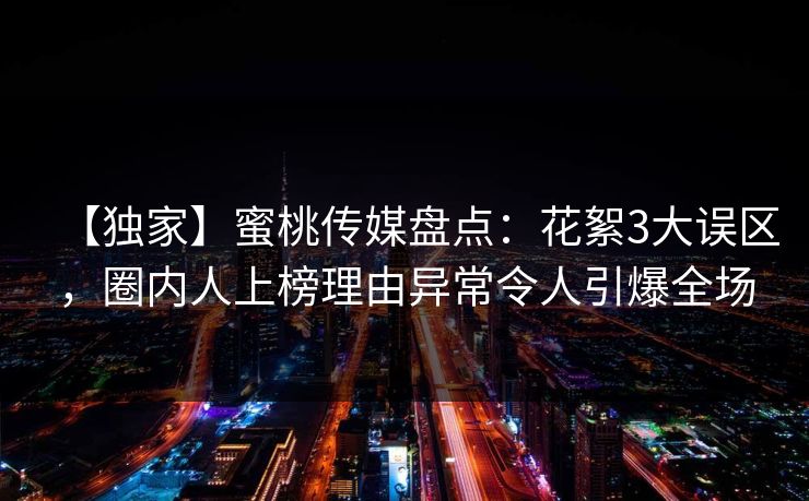 【独家】蜜桃传媒盘点：花絮3大误区，圈内人上榜理由异常令人引爆全场