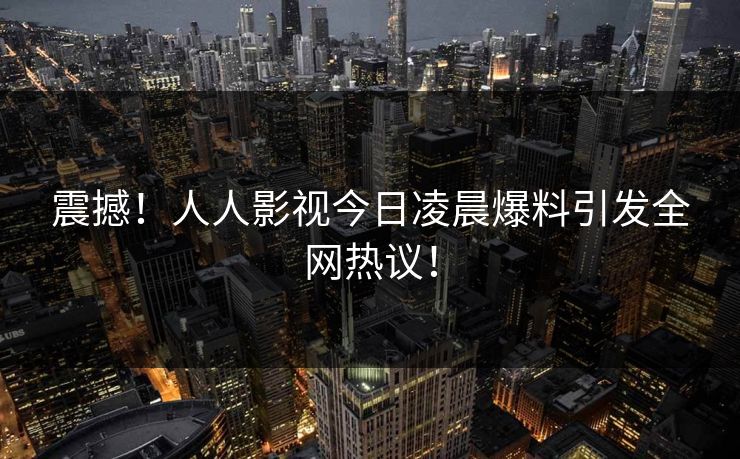 震撼！人人影视今日凌晨爆料引发全网热议！