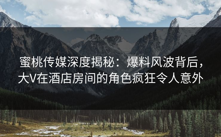蜜桃传媒深度揭秘：爆料风波背后，大V在酒店房间的角色疯狂令人意外