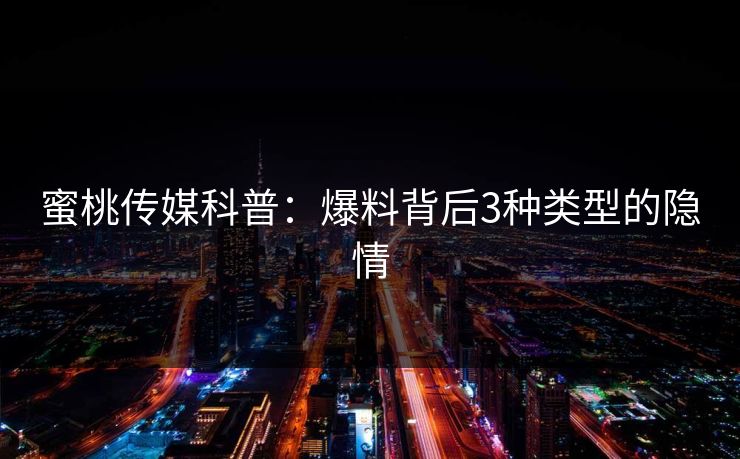 蜜桃传媒科普：爆料背后3种类型的隐情