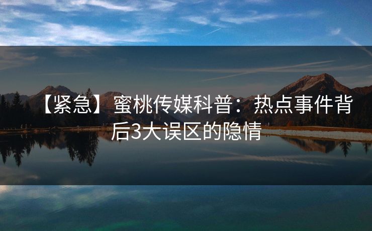 【紧急】蜜桃传媒科普：热点事件背后3大误区的隐情