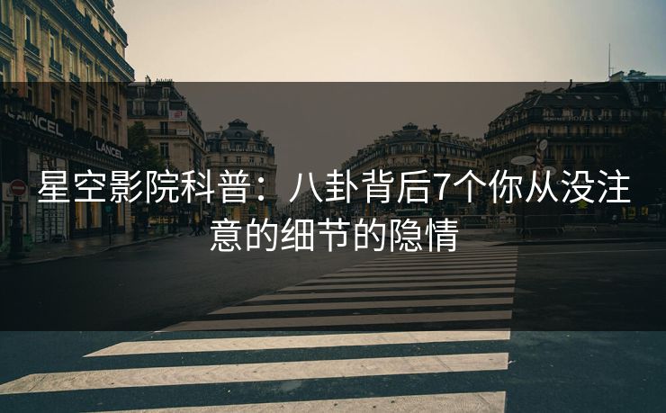 星空影院科普：八卦背后7个你从没注意的细节的隐情