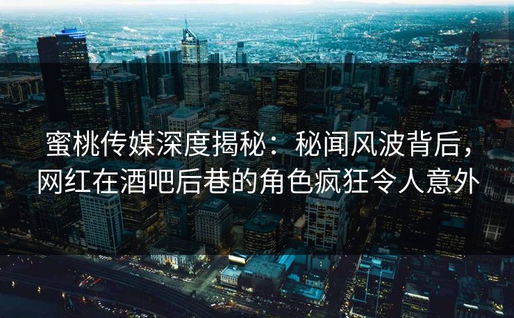 蜜桃传媒深度揭秘：秘闻风波背后，网红在酒吧后巷的角色疯狂令人意外