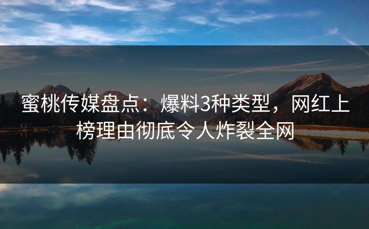 蜜桃传媒盘点：爆料3种类型，网红上榜理由彻底令人炸裂全网