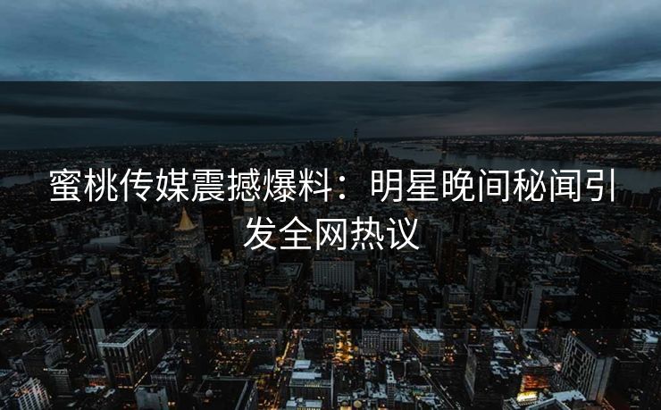 蜜桃传媒震撼爆料：明星晚间秘闻引发全网热议