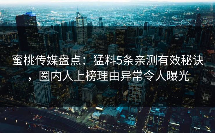 蜜桃传媒盘点：猛料5条亲测有效秘诀，圈内人上榜理由异常令人曝光