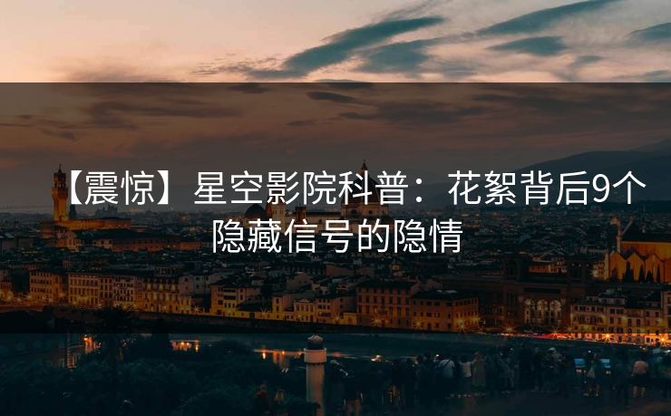 【震惊】星空影院科普：花絮背后9个隐藏信号的隐情