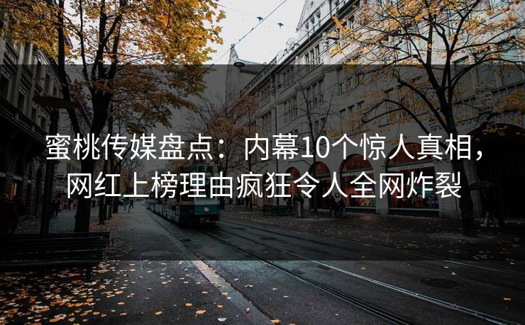 蜜桃传媒盘点：内幕10个惊人真相，网红上榜理由疯狂令人全网炸裂