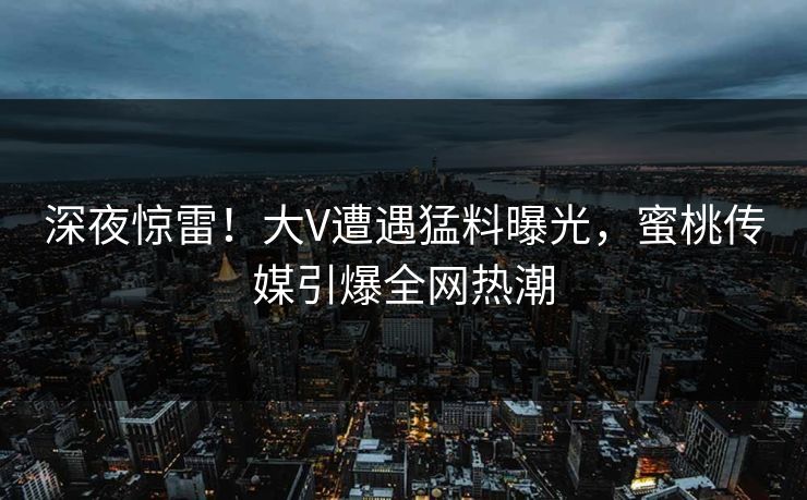 深夜惊雷！大V遭遇猛料曝光，蜜桃传媒引爆全网热潮