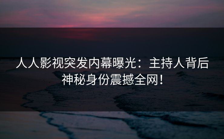 人人影视突发内幕曝光：主持人背后神秘身份震撼全网！