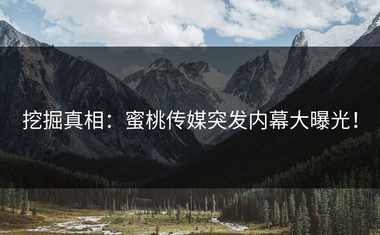 挖掘真相：蜜桃传媒突发内幕大曝光！