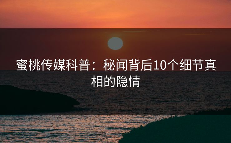 蜜桃传媒科普：秘闻背后10个细节真相的隐情