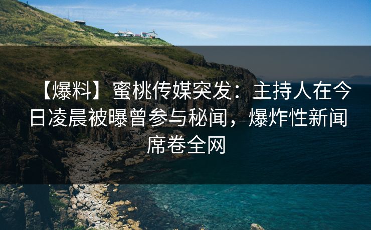 【爆料】蜜桃传媒突发：主持人在今日凌晨被曝曾参与秘闻，爆炸性新闻席卷全网