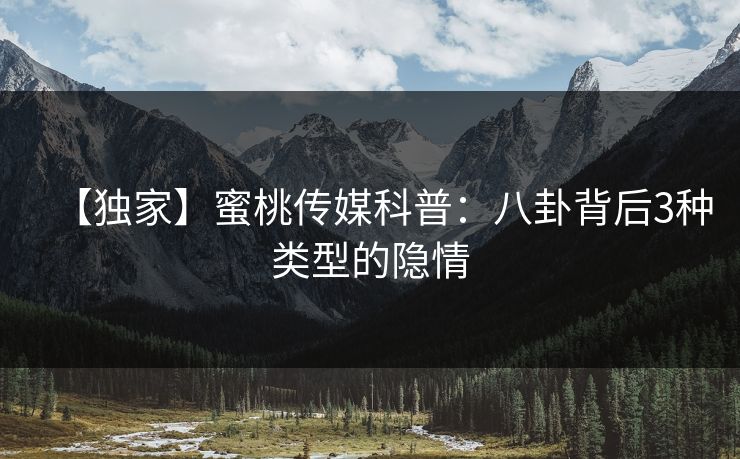 【独家】蜜桃传媒科普：八卦背后3种类型的隐情