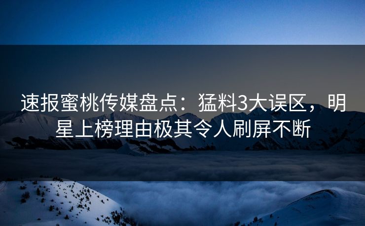 速报蜜桃传媒盘点：猛料3大误区，明星上榜理由极其令人刷屏不断