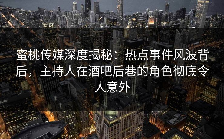 蜜桃传媒深度揭秘：热点事件风波背后，主持人在酒吧后巷的角色彻底令人意外
