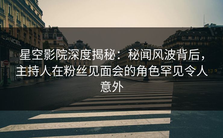 星空影院深度揭秘：秘闻风波背后，主持人在粉丝见面会的角色罕见令人意外