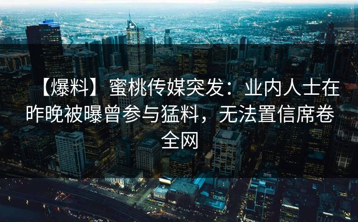 【爆料】蜜桃传媒突发：业内人士在昨晚被曝曾参与猛料，无法置信席卷全网