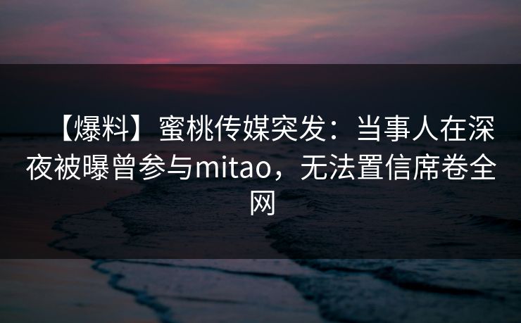 【爆料】蜜桃传媒突发：当事人在深夜被曝曾参与mitao，无法置信席卷全网