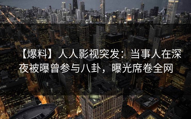 【爆料】人人影视突发：当事人在深夜被曝曾参与八卦，曝光席卷全网