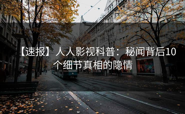 【速报】人人影视科普：秘闻背后10个细节真相的隐情