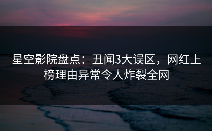 星空影院盘点：丑闻3大误区，网红上榜理由异常令人炸裂全网