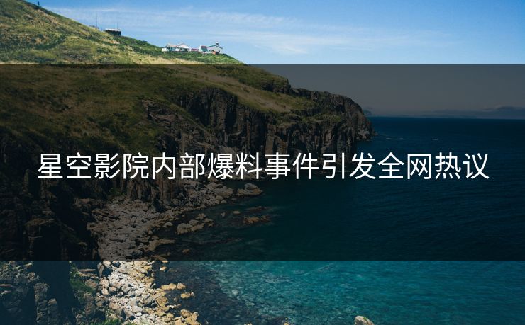 星空影院内部爆料事件引发全网热议