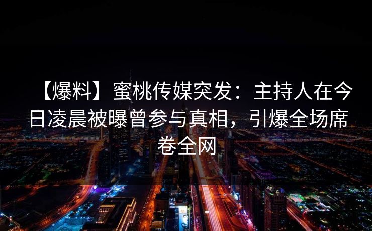 【爆料】蜜桃传媒突发：主持人在今日凌晨被曝曾参与真相，引爆全场席卷全网