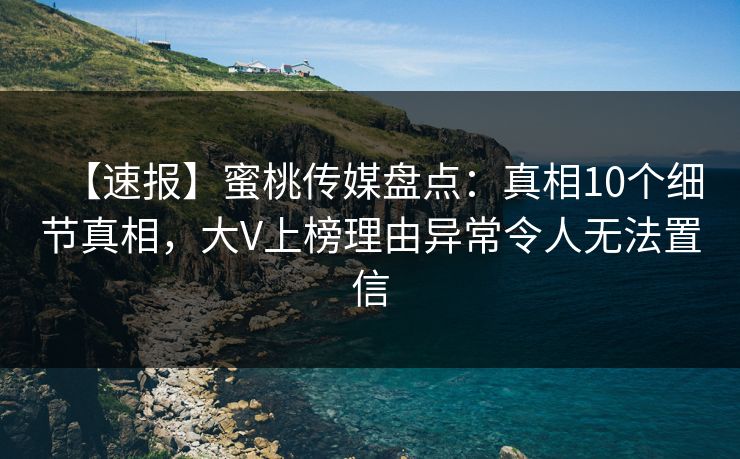 【速报】蜜桃传媒盘点：真相10个细节真相，大V上榜理由异常令人无法置信
