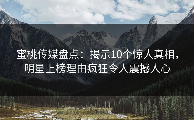 蜜桃传媒盘点：揭示10个惊人真相，明星上榜理由疯狂令人震撼人心